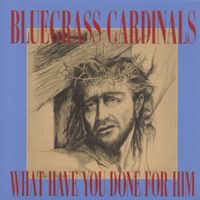 Bluegrass Cardinals - What Have You Done For Him